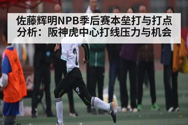 佐藤辉明NPB季后赛本垒打与打点分析：阪神虎中心打线压力与机会 | huatihui