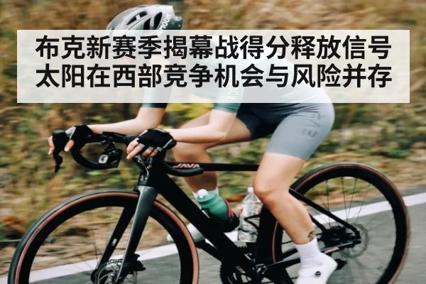 布克新赛季揭幕战得分释放信号 太阳在西部竞争机会与风险并存