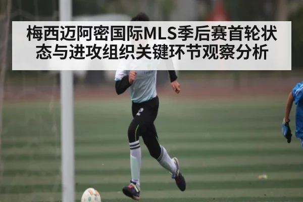 梅西迈阿密国际MLS季后赛首轮状态与进攻组织关键环节观察分析 | hth